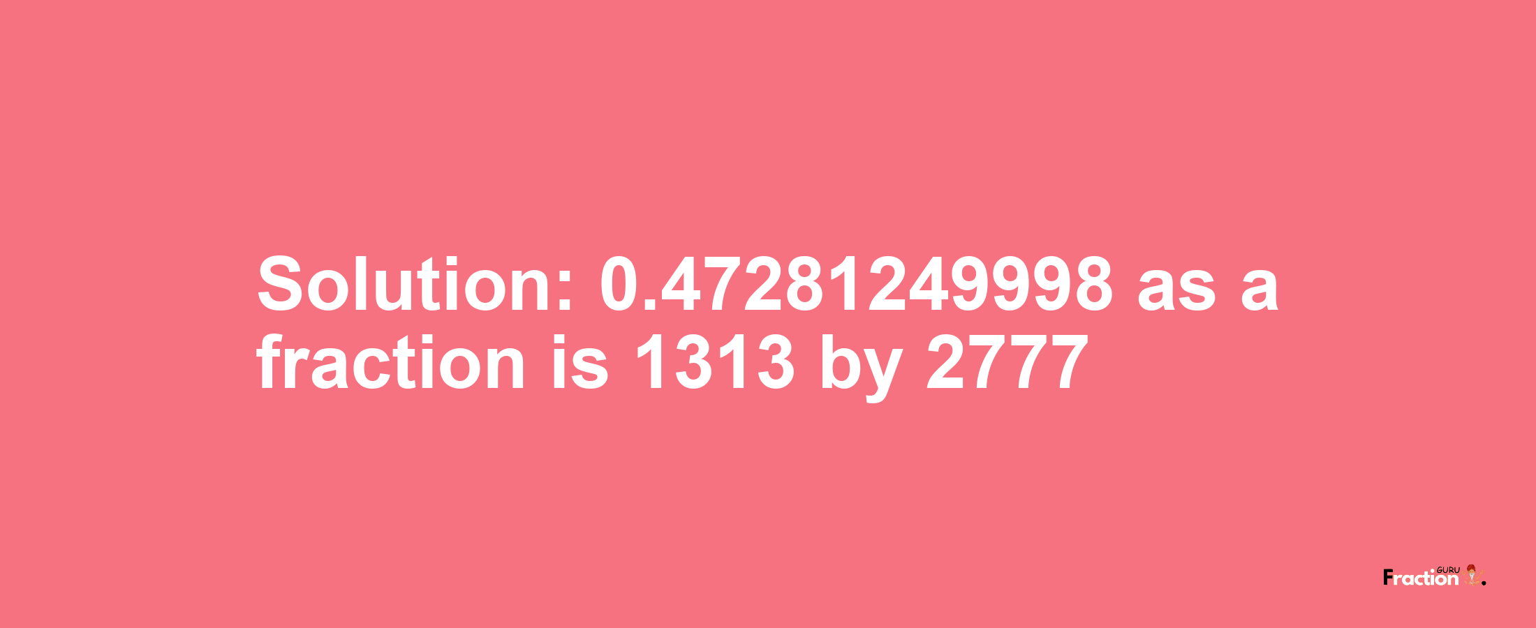 Solution:0.47281249998 as a fraction is 1313/2777